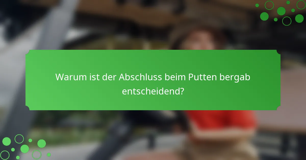 Warum ist der Abschluss beim Putten bergab entscheidend?