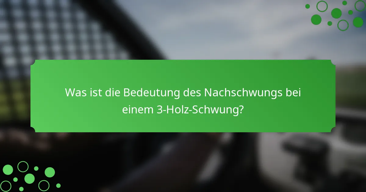 Was ist die Bedeutung des Nachschwungs bei einem 3-Holz-Schwung?