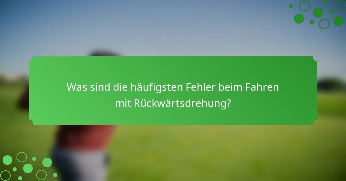 Was sind die häufigsten Fehler beim Fahren mit Rückwärtsdrehung?