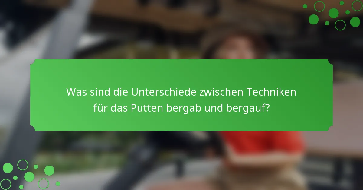 Was sind die Unterschiede zwischen Techniken für das Putten bergab und bergauf?