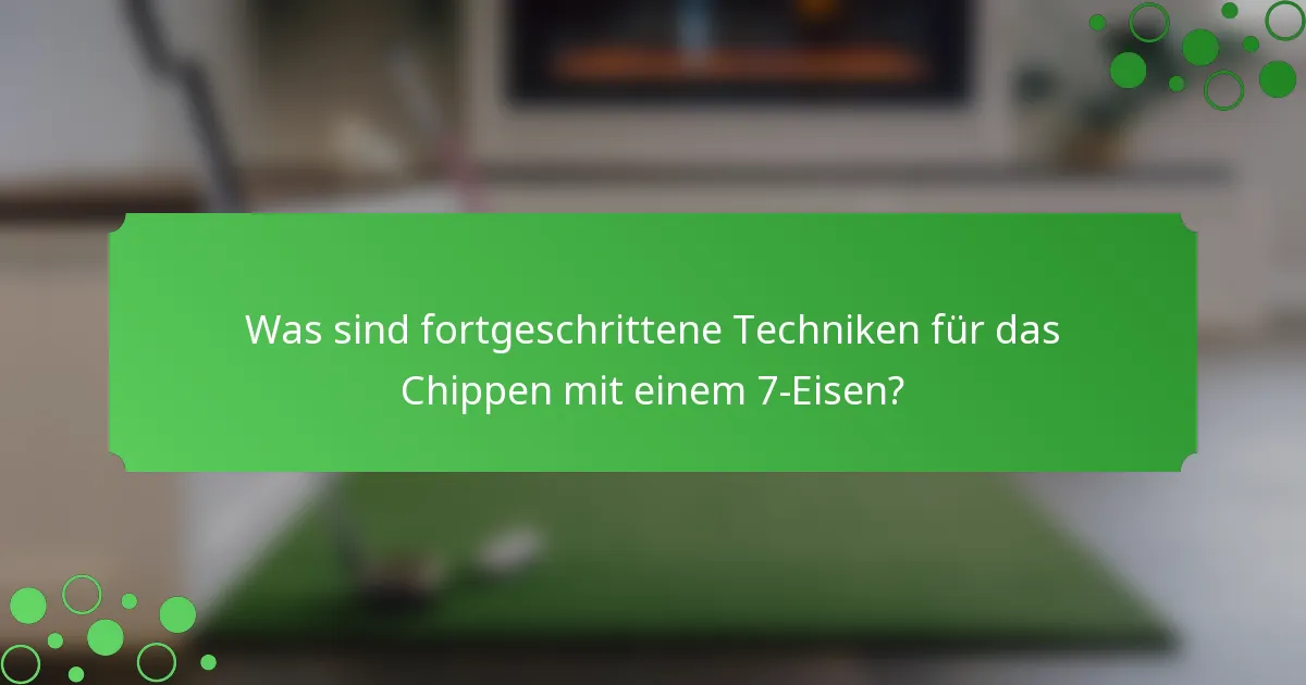 Was sind fortgeschrittene Techniken für das Chippen mit einem 7-Eisen?