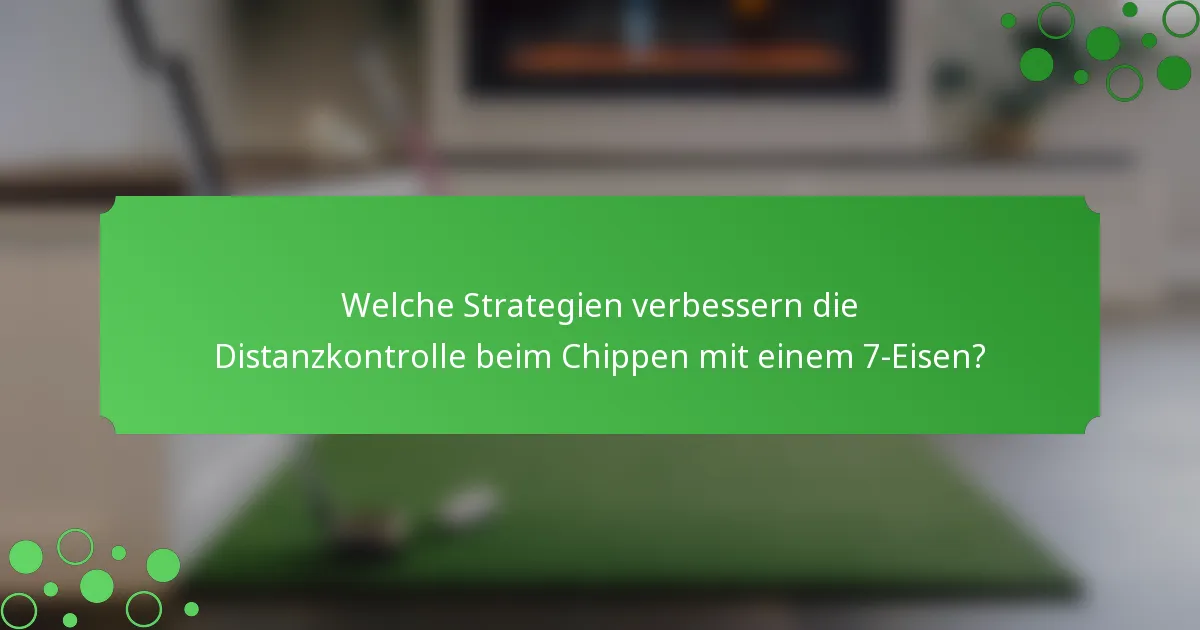 Welche Strategien verbessern die Distanzkontrolle beim Chippen mit einem 7-Eisen?
