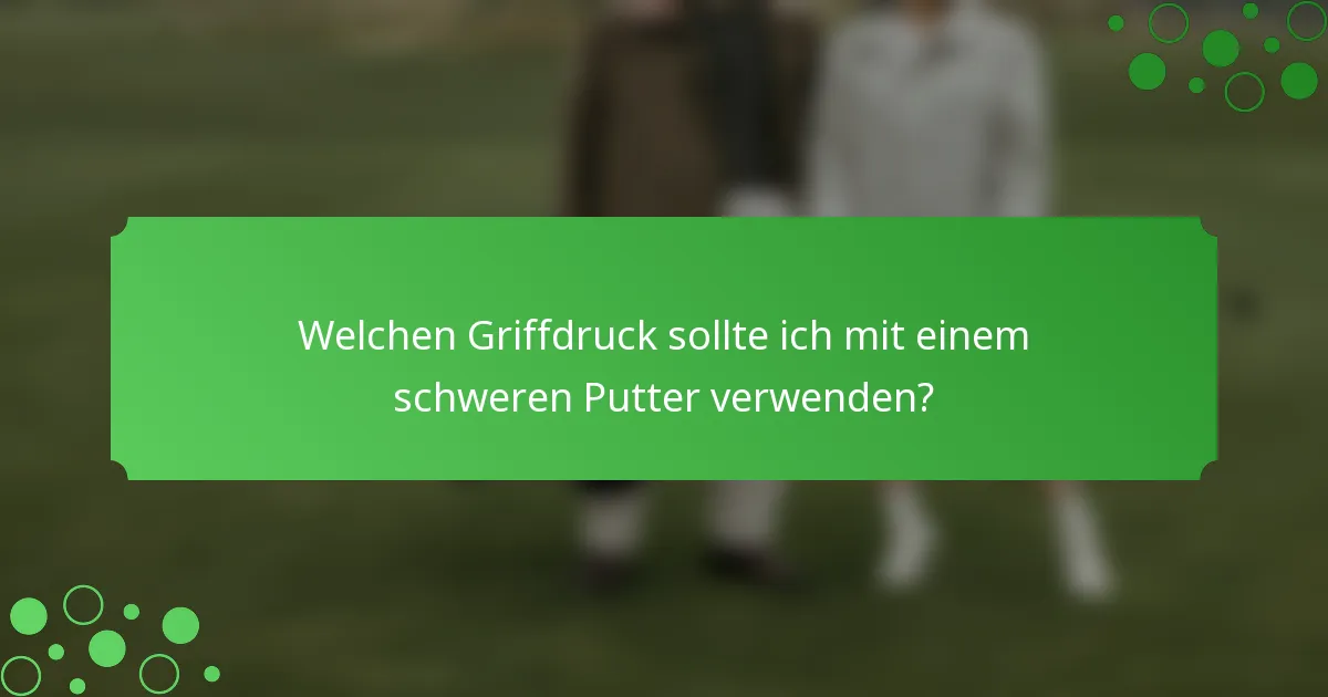 Welchen Griffdruck sollte ich mit einem schweren Putter verwenden?