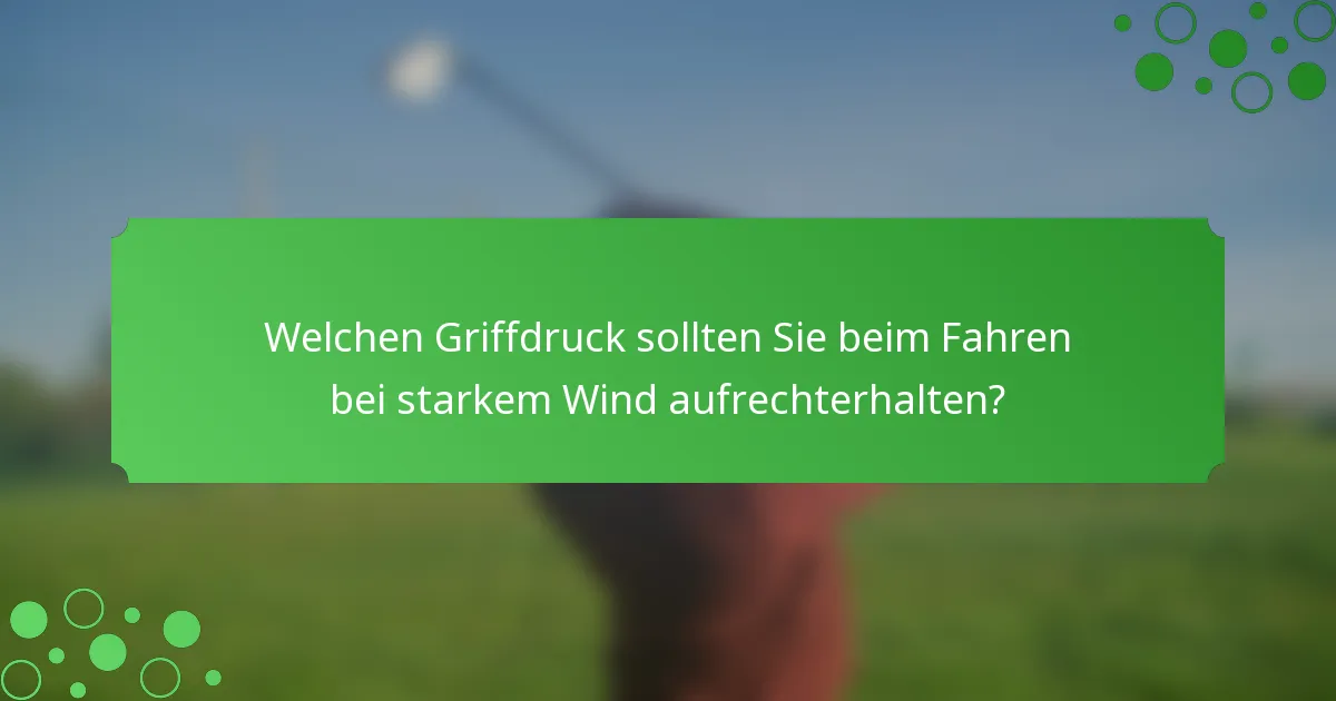 Welchen Griffdruck sollten Sie beim Fahren bei starkem Wind aufrechterhalten?
