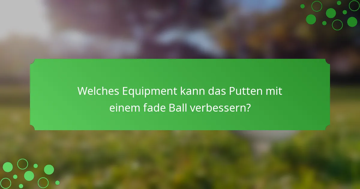 Welches Equipment kann das Putten mit einem fade Ball verbessern?