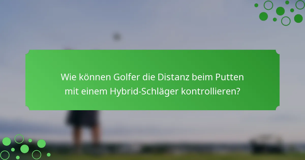 Wie können Golfer die Distanz beim Putten mit einem Hybrid-Schläger kontrollieren?