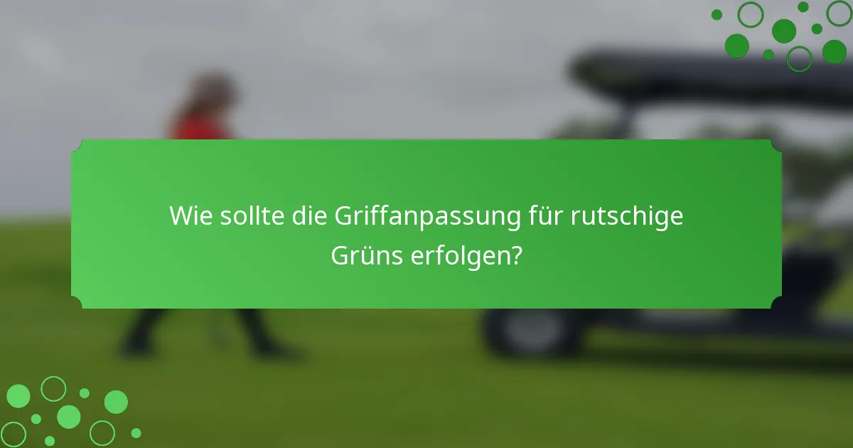 Wie sollte die Griffanpassung für rutschige Grüns erfolgen?
