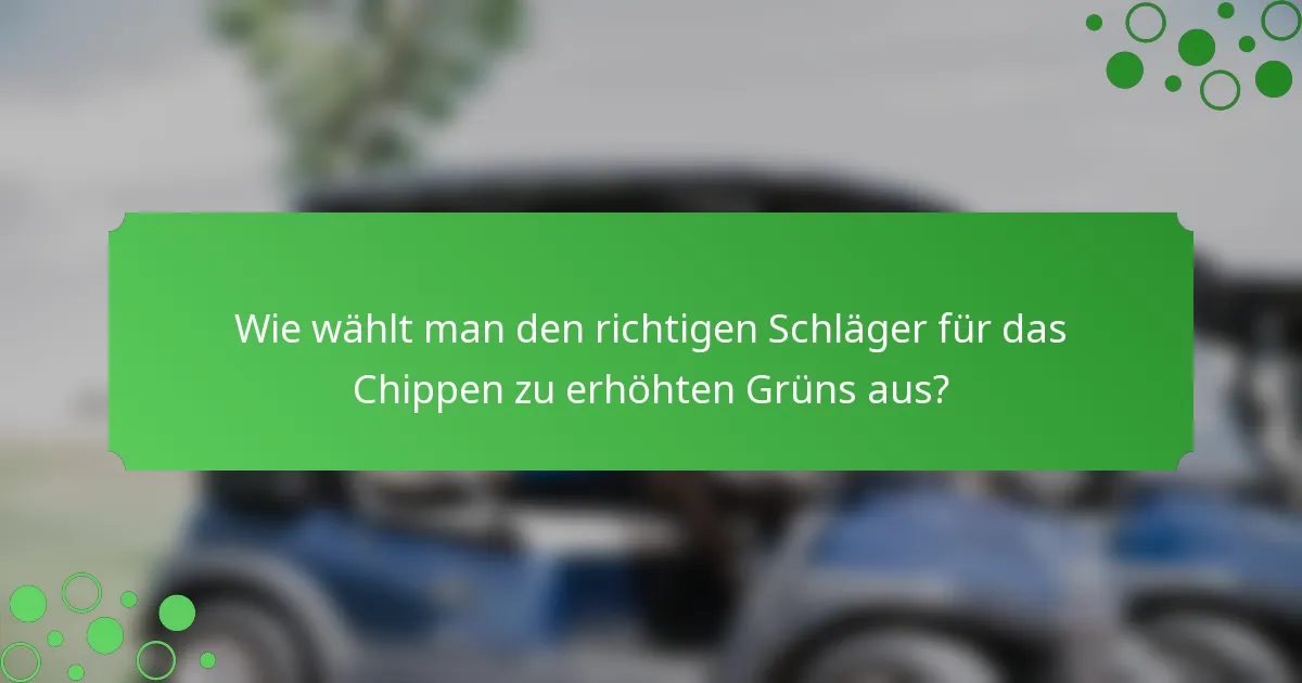 Wie wählt man den richtigen Schläger für das Chippen zu erhöhten Grüns aus?