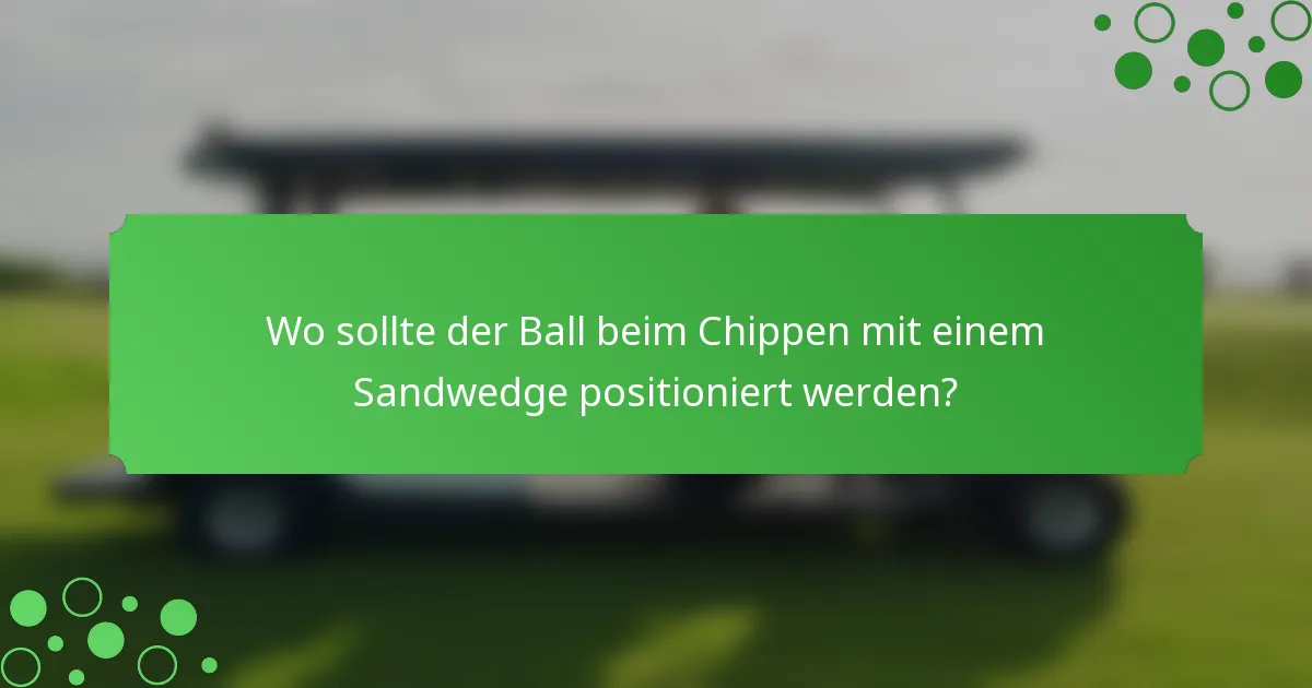 Wo sollte der Ball beim Chippen mit einem Sandwedge positioniert werden?