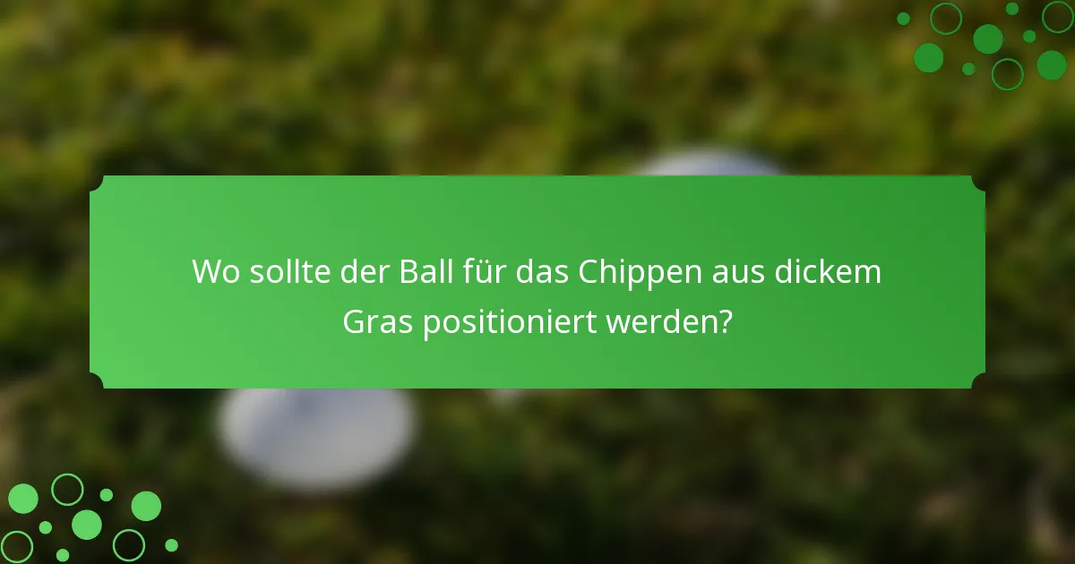 Wo sollte der Ball für das Chippen aus dickem Gras positioniert werden?