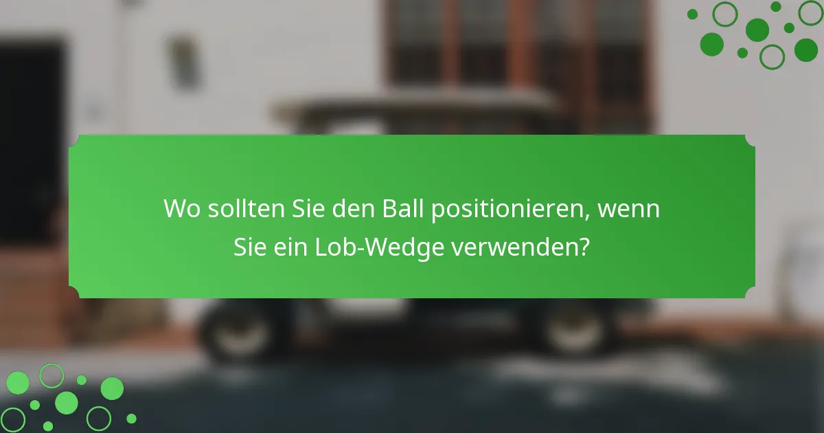 Wo sollten Sie den Ball positionieren, wenn Sie ein Lob-Wedge verwenden?